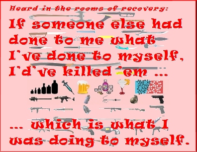 If someone else had done to me what I've done to myself, I'd've killed 'em ... which is what I was doing to myself. #KillingMe #Unacceptable #Recovery